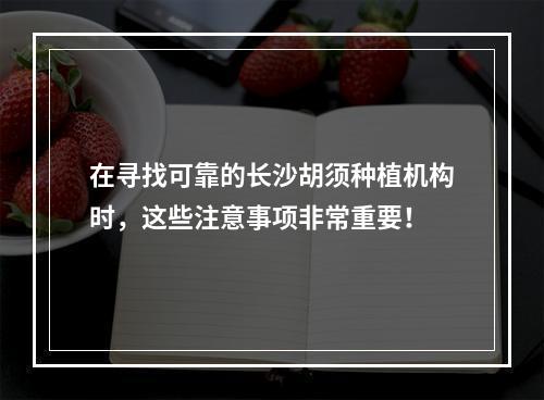 在寻找可靠的长沙胡须种植机构时，这些注意事项非常重要！