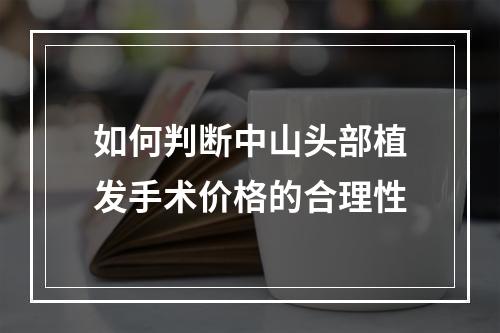 如何判断中山头部植发手术价格的合理性