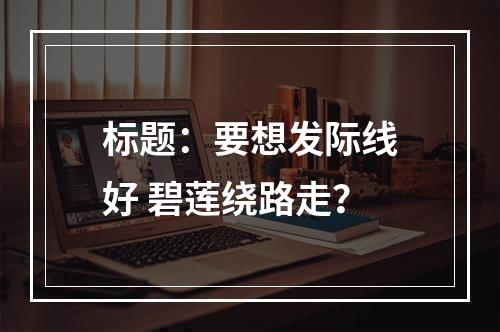 标题：要想发际线好 碧莲绕路走？