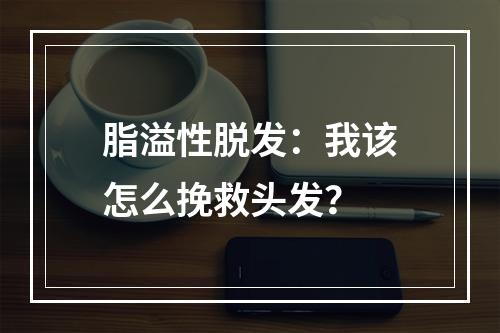 脂溢性脱发：我该怎么挽救头发？