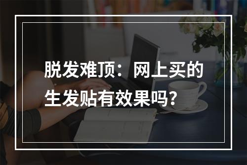 脱发难顶：网上买的生发贴有效果吗？