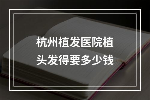 杭州植发医院植头发得要多少钱