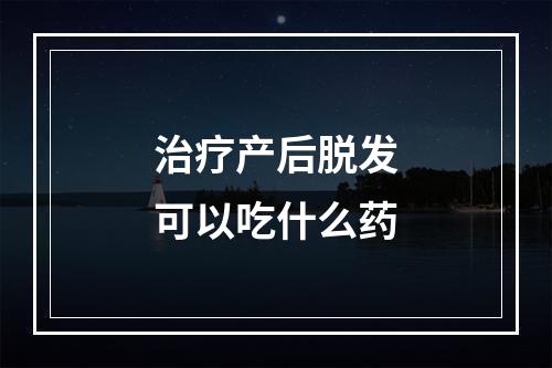 治疗产后脱发可以吃什么药