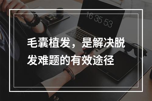 毛囊植发，是解决脱发难题的有效途径