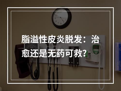 脂溢性皮炎脱发：治愈还是无药可救？