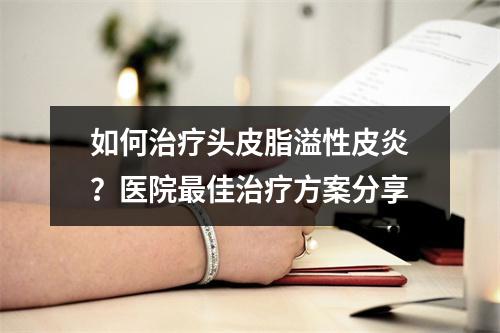 如何治疗头皮脂溢性皮炎？医院最佳治疗方案分享