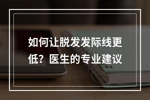 如何让脱发发际线更低？医生的专业建议