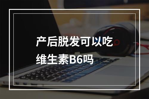 产后脱发可以吃维生素B6吗