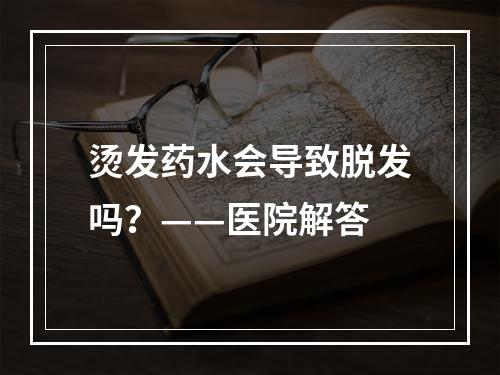 烫发药水会导致脱发吗？——医院解答