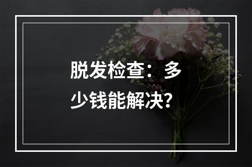 脱发检查：多少钱能解决？