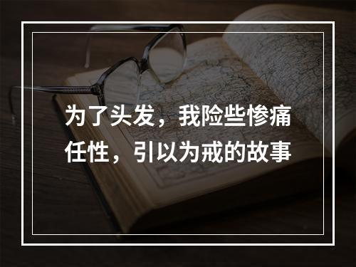 为了头发，我险些惨痛任性，引以为戒的故事