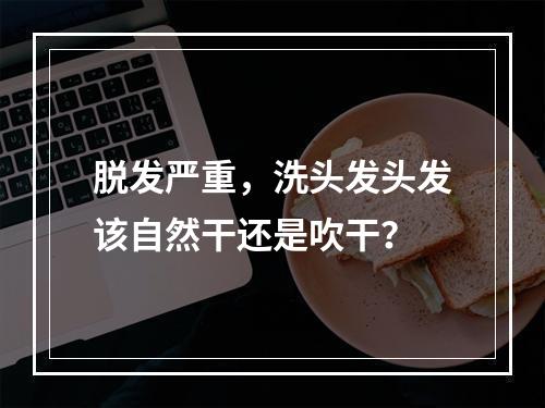 脱发严重，洗头发头发该自然干还是吹干？