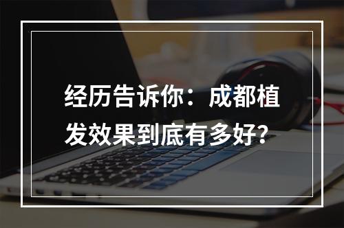 经历告诉你：成都植发效果到底有多好？