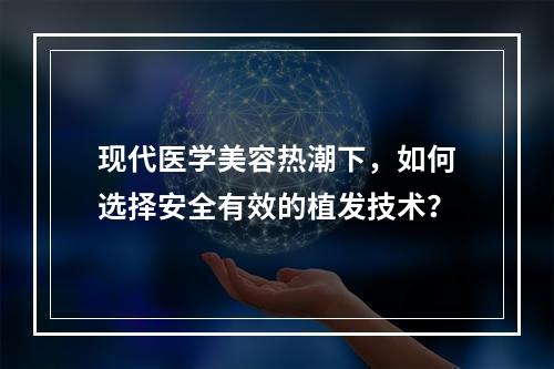 现代医学美容热潮下，如何选择安全有效的植发技术？