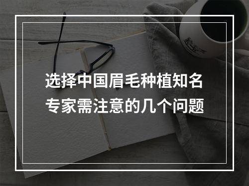 选择中国眉毛种植知名专家需注意的几个问题