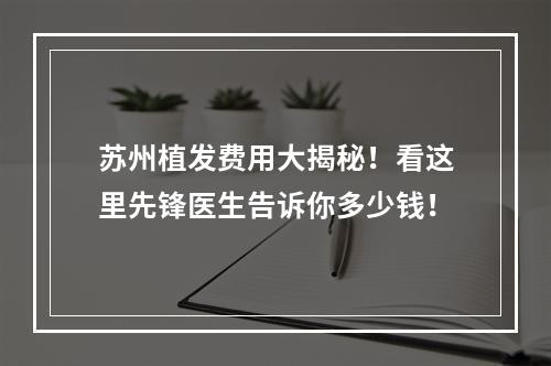 苏州植发费用大揭秘！看这里先锋医生告诉你多少钱！