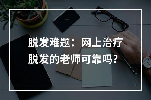 脱发难题：网上治疗脱发的老师可靠吗？