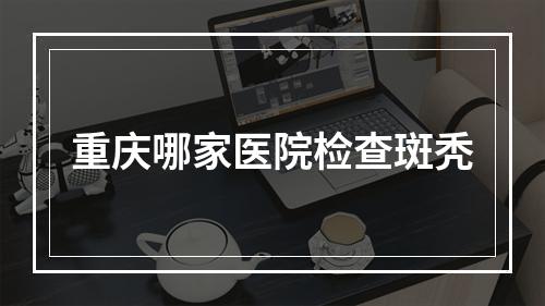 重庆哪家医院检查斑秃