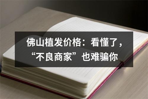 佛山植发价格：看懂了，“不良商家”也难骗你