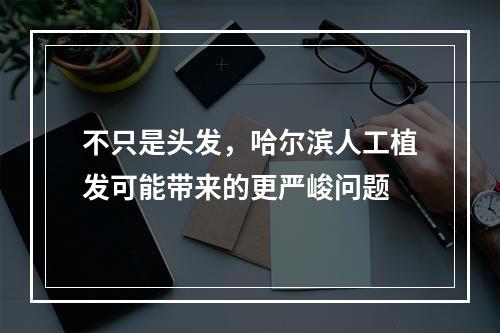 不只是头发，哈尔滨人工植发可能带来的更严峻问题