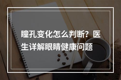 瞳孔变化怎么判断？医生详解眼睛健康问题