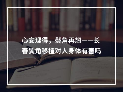 心安理得，鬓角再翘——长春鬓角移植对人身体有害吗