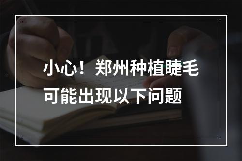 小心！郑州种植睫毛可能出现以下问题