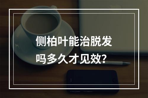 侧柏叶能治脱发吗多久才见效？