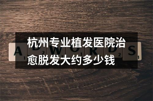 杭州专业植发医院治愈脱发大约多少钱