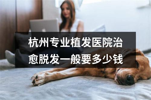 杭州专业植发医院治愈脱发一般要多少钱