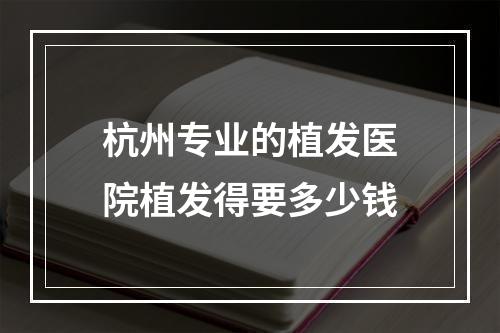 杭州专业的植发医院植发得要多少钱