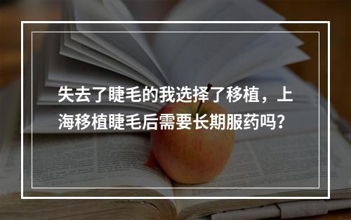 失去了睫毛的我选择了移植，上海移植睫毛后需要长期服药吗？