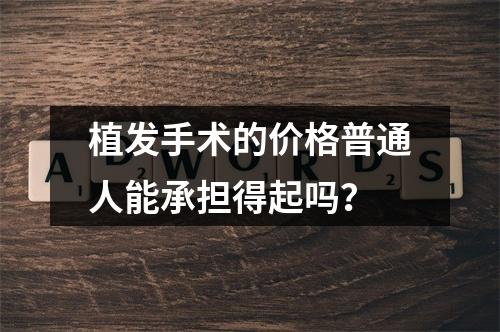 植发手术的价格普通人能承担得起吗？