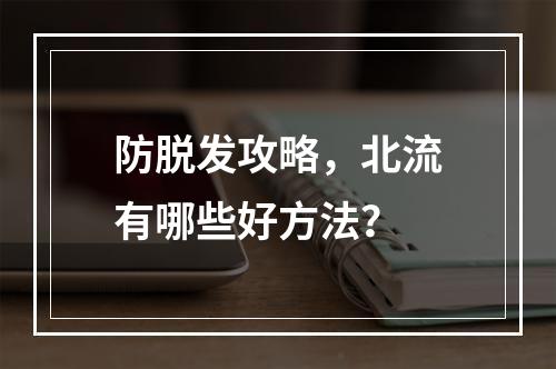 防脱发攻略，北流有哪些好方法？