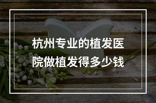 杭州专业的植发医院做植发得多少钱