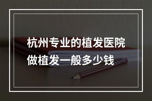 杭州专业的植发医院做植发一般多少钱