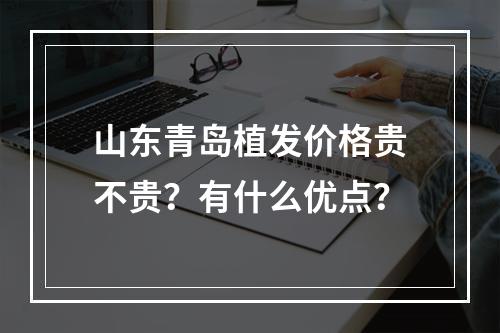 山东青岛植发价格贵不贵？有什么优点？