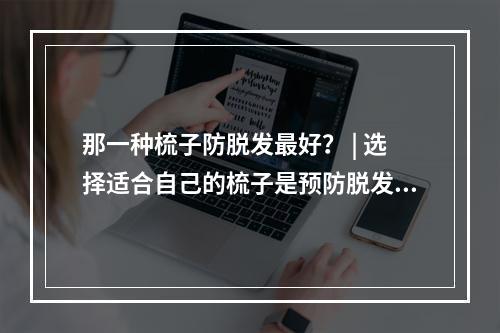 那一种梳子防脱发最好？ | 选择适合自己的梳子是预防脱发的关键