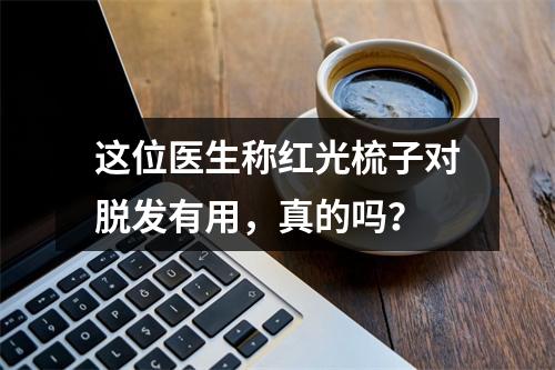 这位医生称红光梳子对脱发有用，真的吗？