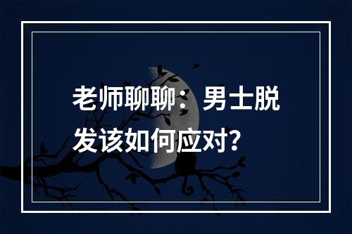 老师聊聊：男士脱发该如何应对？