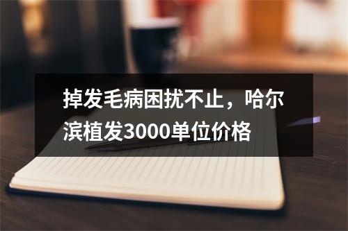 掉发毛病困扰不止，哈尔滨植发3000单位价格