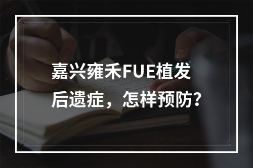 嘉兴雍禾FUE植发后遗症，怎样预防？