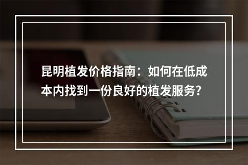 昆明植发价格指南：如何在低成本内找到一份良好的植发服务？