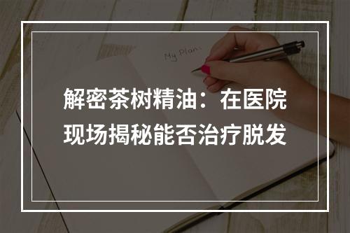 解密茶树精油：在医院现场揭秘能否治疗脱发