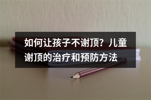 如何让孩子不谢顶？儿童谢顶的治疗和预防方法