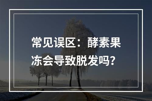 常见误区：酵素果冻会导致脱发吗？