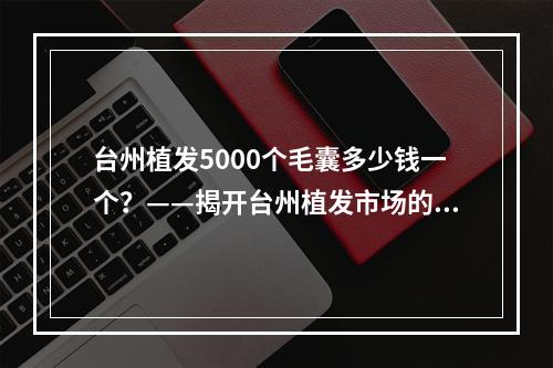 台州植发5000个毛囊多少钱一个？——揭开台州植发市场的价格谜团