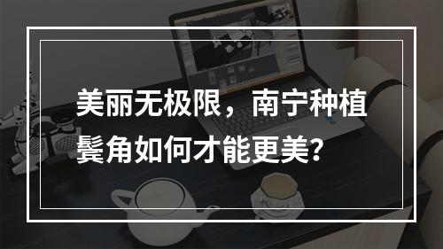 美丽无极限，南宁种植鬓角如何才能更美？