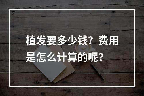 植发要多少钱？费用是怎么计算的呢？