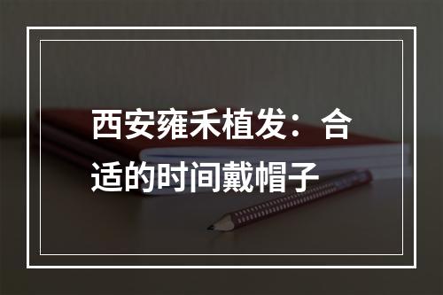 西安雍禾植发：合适的时间戴帽子